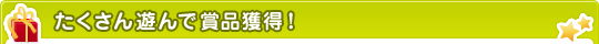 たくさん遊んで賞品獲得！
