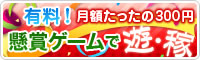 有料!月額たったの300円 懸賞ゲームで遊・稼